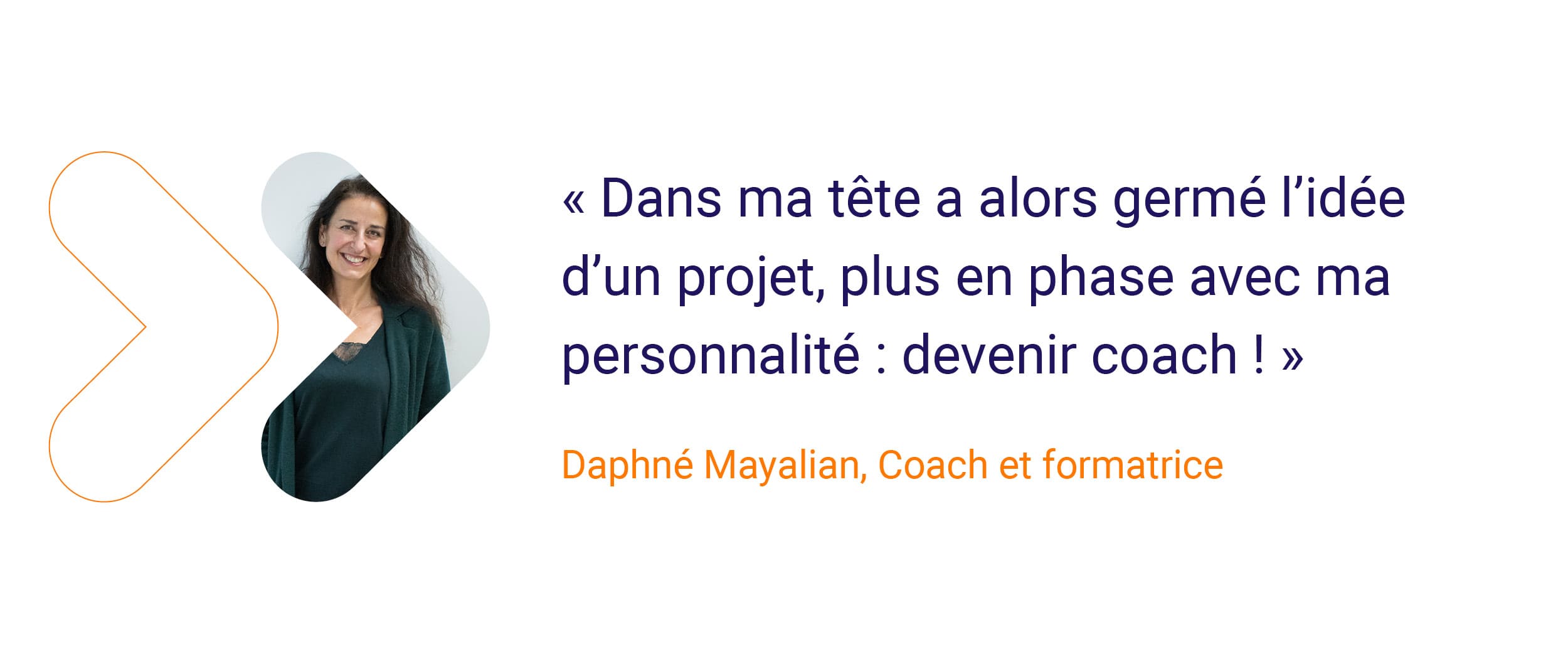 Daphné - « Dans ma tête germe alors l’idée d’un projet, 
plus en phase avec ma personnalité : devenir coach ! »